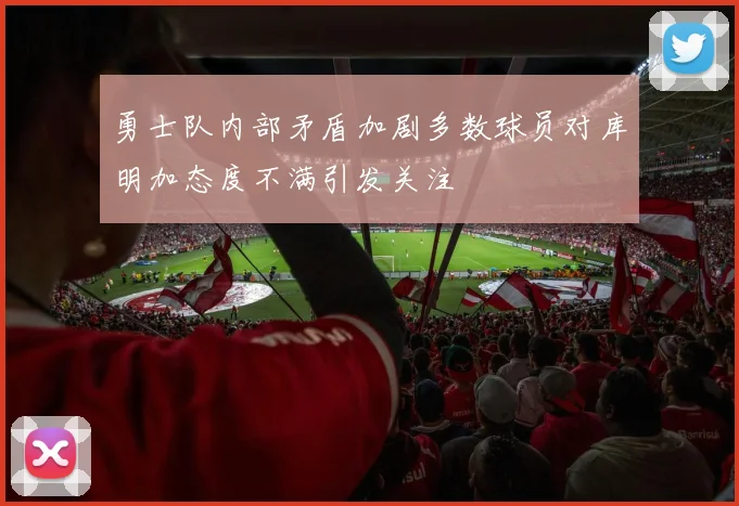 勇士队内部矛盾加剧多数球员对库明加态度不满引发关注