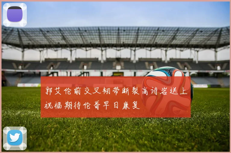 郭艾伦前交叉韧带断裂高诗岩送上祝福期待伦哥早日康复