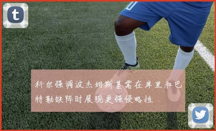科尔强调波杰姆斯基需在库里和巴特勒缺阵时展现更强侵略性
