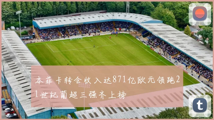 本菲卡转会收入达871亿欧元领跑21世纪葡超三强齐上榜