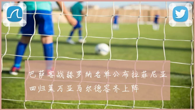 巴萨客战赫罗纳名单公布拉菲尼亚回归莱万亚马尔德容齐上阵