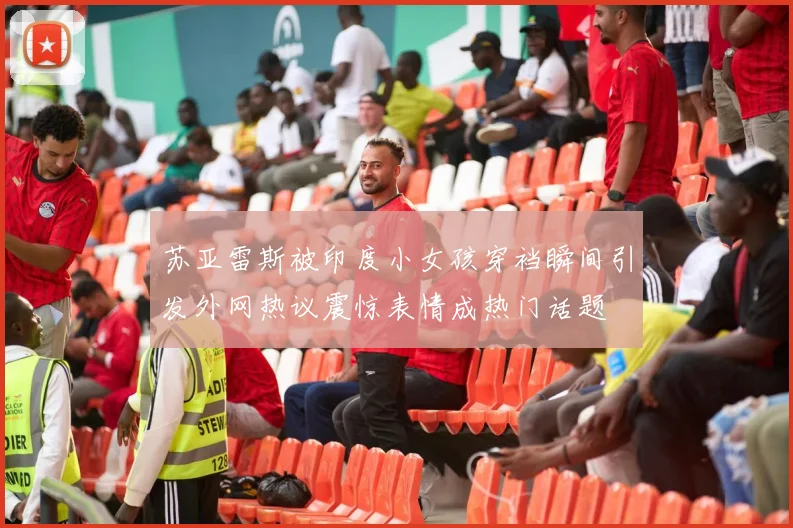 苏亚雷斯被印度小女孩穿裆瞬间引发外网热议震惊表情成热门话题