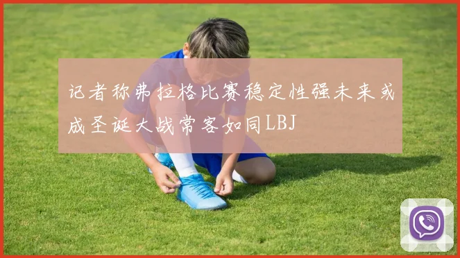记者称弗拉格比赛稳定性强未来或成圣诞大战常客如同LBJ