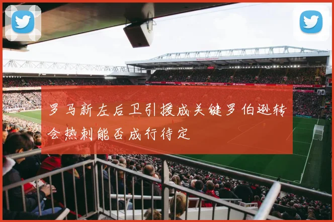 罗马新左后卫引援成关键罗伯逊转会热刺能否成行待定