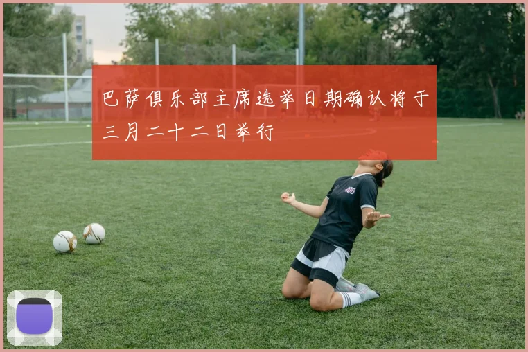 巴萨俱乐部主席选举日期确认将于三月二十二日举行