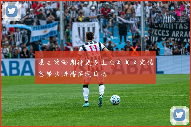 恩古莫哈期待更多上场时间坚定信念努力拼搏实现目标