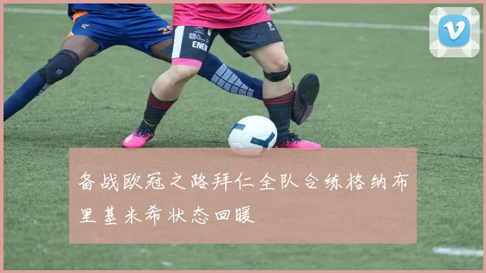备战欧冠之路拜仁全队合练格纳布里基米希状态回暖