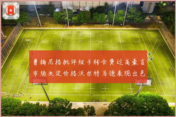 鲁梅尼格批评纽卡转会费过高豪言市场决定价格沃尔特马德表现出色