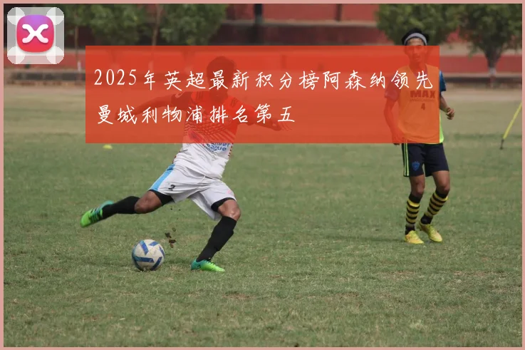 2025年英超最新积分榜阿森纳领先曼城利物浦排名第五