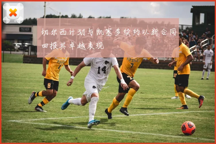 切尔西计划与凯塞多续约以新合同回报其卓越表现