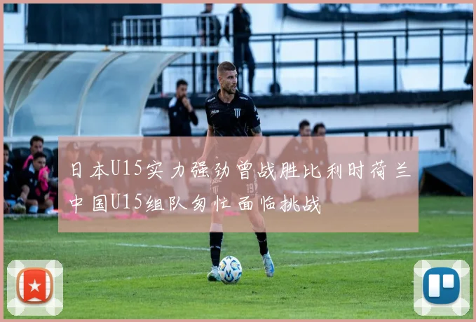 日本U15实力强劲曾战胜比利时荷兰中国U15组队匆忙面临挑战