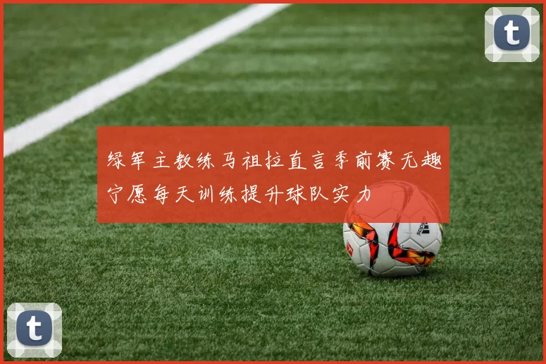 绿军主教练马祖拉直言季前赛无趣宁愿每天训练提升球队实力